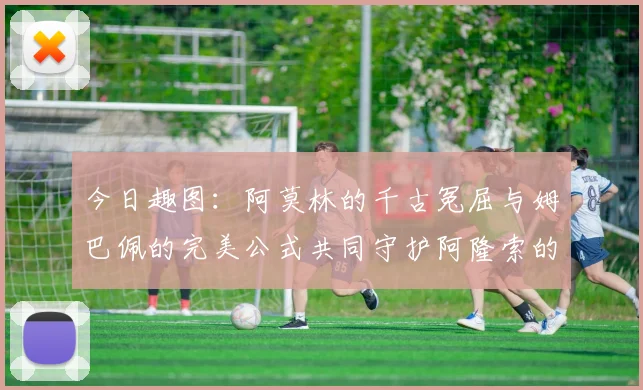 今日趣图：阿莫林的千古冤屈与姆巴佩的完美公式共同守护阿隆索的传奇故事
