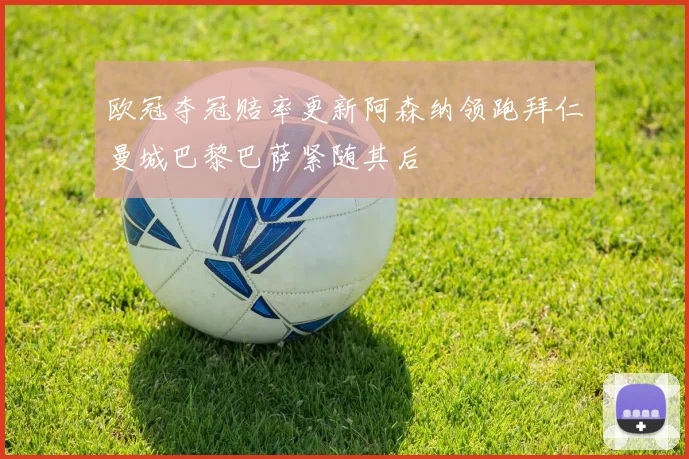 欧冠夺冠赔率更新阿森纳领跑拜仁曼城巴黎巴萨紧随其后