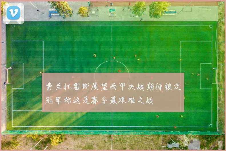 费兰托雷斯展望西甲决战期待锁定冠军称这是赛季最艰难之战
