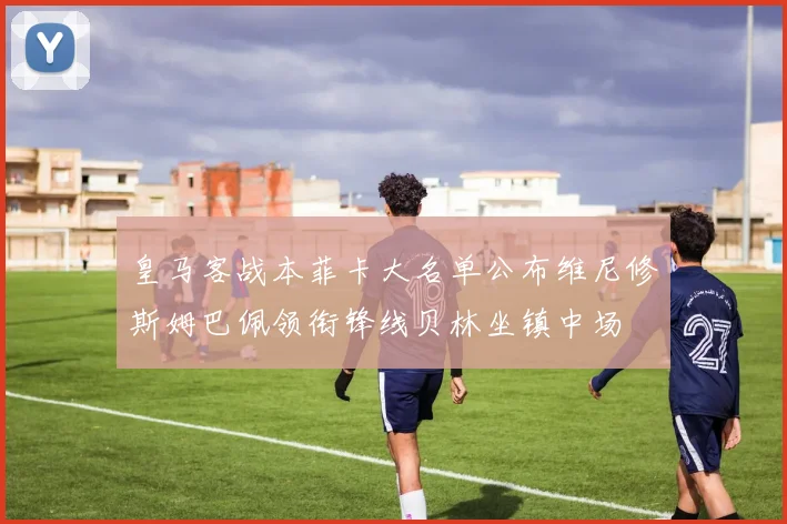 皇马客战本菲卡大名单公布维尼修斯姆巴佩领衔锋线贝林坐镇中场
