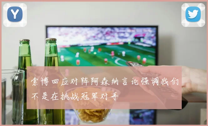 索博回应对阵阿森纳言论强调我们不是在挑战冠军对手