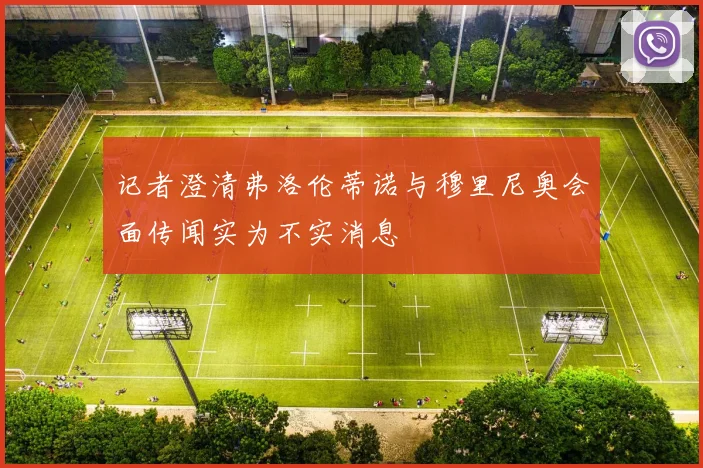 记者澄清弗洛伦蒂诺与穆里尼奥会面传闻实为不实消息